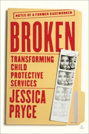 Broken: Transforming Child Protective Services - Notes of a Former Caseworker by Jessica Pryce