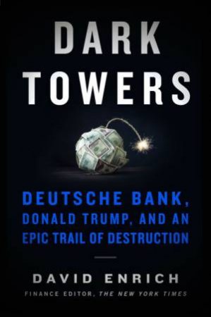 Dark Towers: Deutsche Bank, Donald Trump, And An Epic Trail Of Destruction by David Enrich