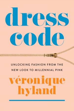 Dress Code: Unlocking Fashion From The New Look To Millennial Pink by Veronique Hyland