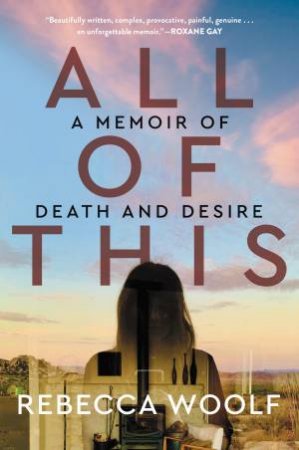 All Of This: A Memoir Of Death And Desire by Rebecca Woolf