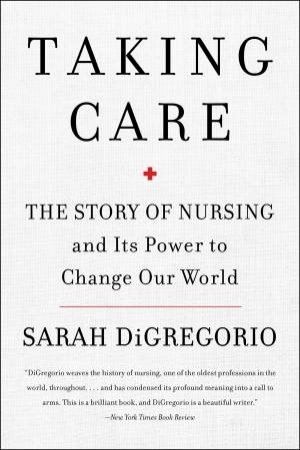 Taking Care: The Story Of Nursing And Its Power To Change Our World by Sarah DiGregorio