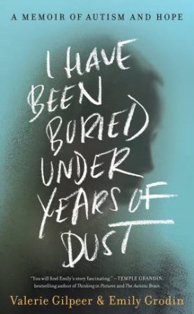 I Have Been Buried Under Years Of Dust: A Memoir Of Autism And Hope by Valerie Gilpeer & Emily Grodin