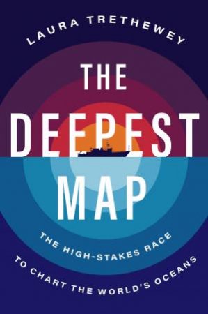 The Deepest Map: The High-Stakes Race to Chart the World's Oceans by Laura Trethewey