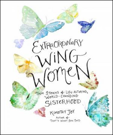 Extraordinary Wing Women: True Stories of Life-Altering, World-ChangingSisterhood by Kimothy Joy