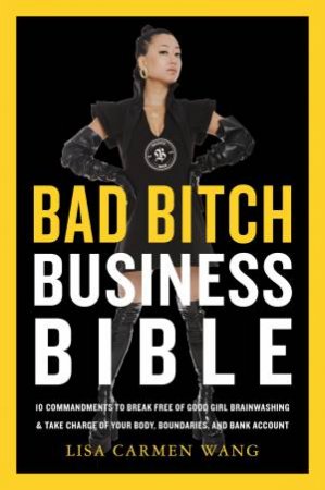 The Bad Bitch Business Bible: 10 Commandments to Break Free of Good GirlBrainwashing and Maximize Your Body, Boundaries, and Bank Account by Lisa Carmen Wang