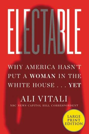 Electable: Why America Hasn't Put A Woman In The White House ... Yet [Large Print] by Ali Vitali