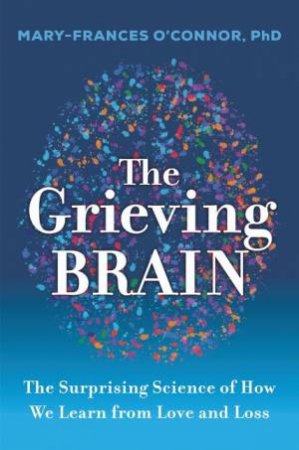 The Grieving Brain: The Surprising Science of How We Learn from Love andLoss by Mary-Frances O'Connor