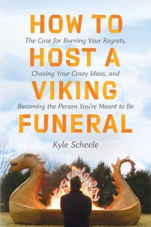 How To Host A Viking Funeral: The Case for Burning Your Regrets, ChasingYour Crazy Ideas, and Becoming the Person You're Meant to Be by Kyle Scheele