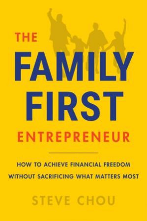 The Family-First Entrepreneur: How to Succeed in Business Without Sacrificing What Matters Most by Steve Chou