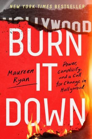 Burn It Down: Power, Complicity, And A Call For Change In Hollywood by Maureen Ryan