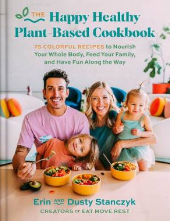 The Happy Healthy Plant-Based Cookbook: 75+ Colorful Recipes to Nourish Your Whole Body, Feed Your Family, and Have Fun Along the Way by Dusty Stanczyk & Erin Stanczyk