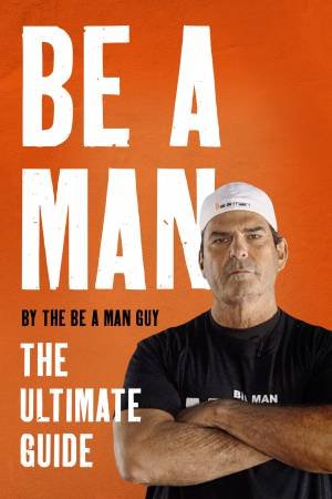 Be A Man: The Ultimate Guide by The Be a Man Guy