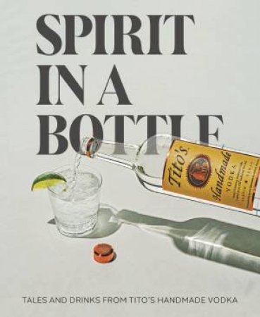 Spirit In A Bottle: Tales and Drinks From Tito's Handmade Vodka by Tito's Handmade Vodka