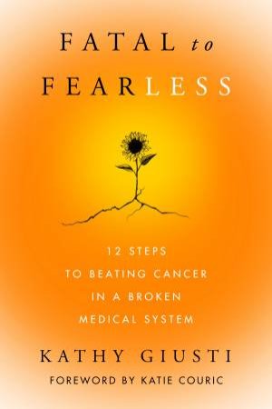 Fatal To Fearless: 12 Steps to Beating Cancer in a Broken Medical System by Kathryn Giusti