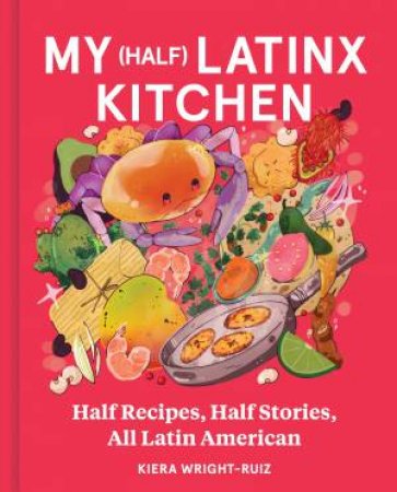 My (Half) Latinx Kitchen: Half Recipes, Half Stories, All Latin American by Kiera Wright-Ruiz