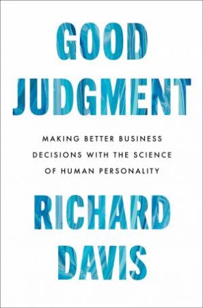 Good Judgment: Making Better Business Decisions with the Science of Human Personality by Richard Davis