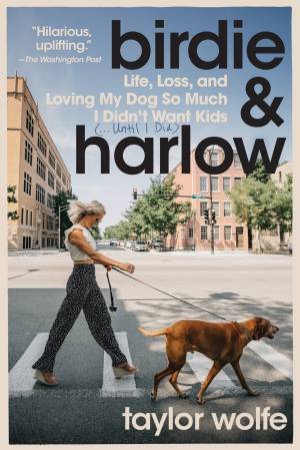 Birdie & Harlow: Life, Loss, And Loving My Dog So Much I Didn't Want Kids (...until I Did) by Taylor Wolfe