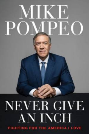 Never Give An Inch: Fighting For The America I Love by Mike Pompeo