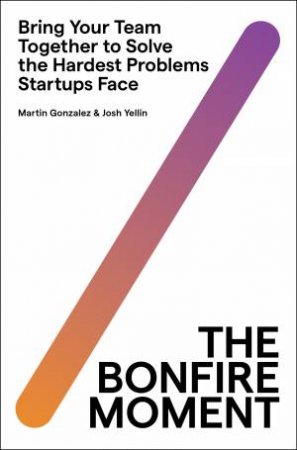 The Bonfire Moment: Bring Your Team Together to Solve the Hardest Problems Startups Face by Martin Gonzalez & Joshua Yellin