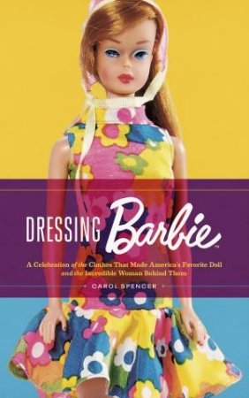 Dressing Barbie: A Celebration of the Clothes That Made America's Favorite Doll and the Incredible Woman Behind Them by Carol Spencer