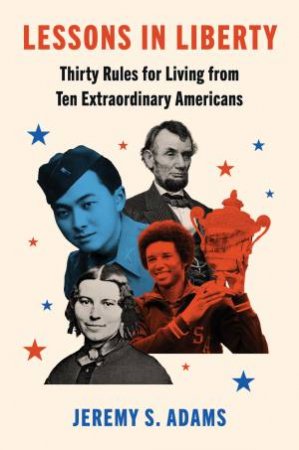 Lessons In Liberty: Thirty Rules For Living From Ten Extraordinary Americans by Jeremy S. Adams