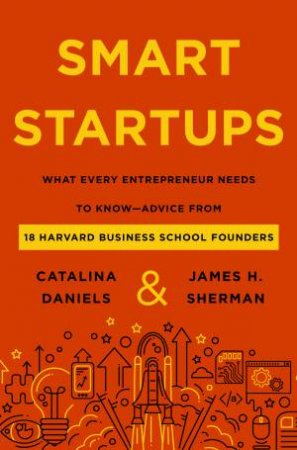 Smart Startups: What Every Entrepreneur Should Know-Advice from 18 Harvard Business School Founders by Catalina Daniels & James H. Sherman