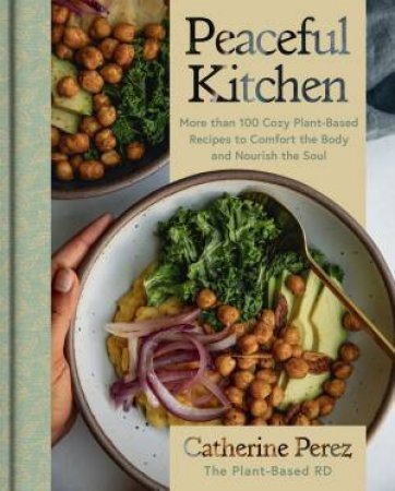 Peaceful Kitchen: More than 100 Cozy Plant-Based Recipes to Comfort the Body and Nourish the Soul by Catherine Perez