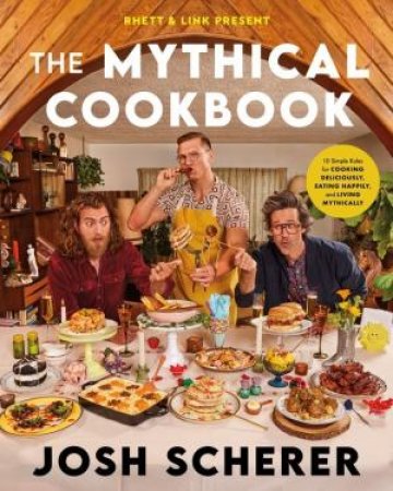 Rhett & Link Present: The Mythical Cookbook: 10 Simple Rules for CookingDeliciously, Eating Happily and Living Mythically by Rhett McLaughlin & Josh Scherer