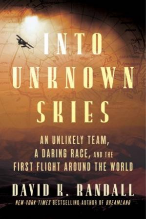 Into Unknown Skies: An Unlikely Team, a Daring Race, and the First Flight Around the World by David Randall