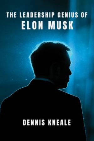 The Leadership Genius of Elon Musk by Dennis Kneale