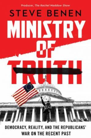 The Ministry of Truth: Democracy, Reality, and the Republicans' War on the Recent Past by Steve Benen