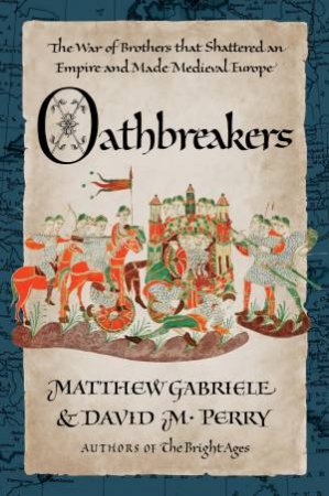 Oathbreakers: The War of Brothers That Shattered an Empire and Made Medieval Europe by Matthew Gabriele & David M. Perry