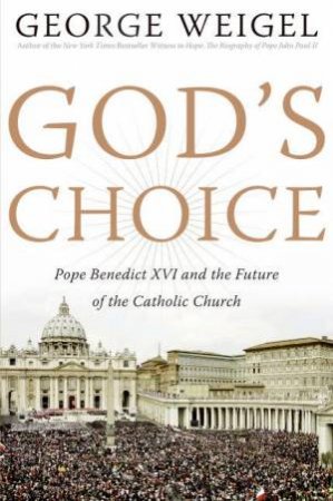 God's Choice: Pope Benedict XVI and the Future of the Catholic Church by George Weigel