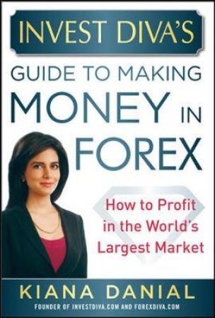 Invest Diva's Guide to Making Money in Forex by Kiana Danial