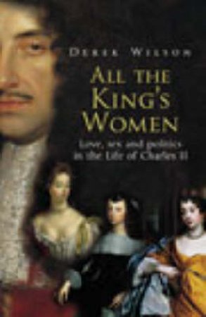 All The King's Women: Love, Sex, And Politics In The Life Of Charles II by Derek Wilson