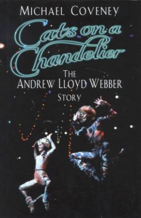 Cats On A Chandelier: The Andrew Lloyd Webber Story by Michael Coveney