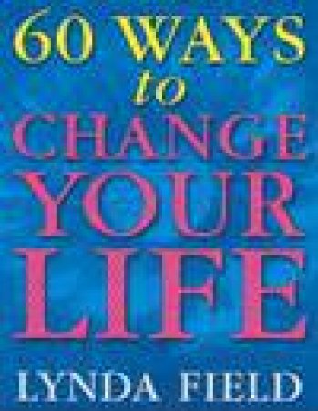 60 Ways To Change Your Life by Lynda Field