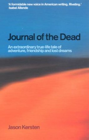 Journal Of The Dead: An Extraordinary True-Life Tale Of Adventure, Friendship And Lost Dreams by Jason Kersten