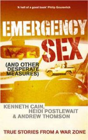 Emergency Sex (And Other Desperate Measures): True Stories From A War Zone by Kenneth Cain