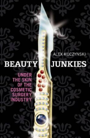 Beauty Junkies: Under The Skin Of The Cosmetic Surgery Industry by Alex Kuczynski