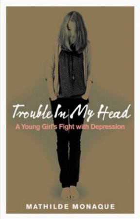 Trouble In My Head: A Young Girl's Fight With Depression by Mathilde Monaque