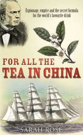 For All The Tea In China: Espionage, Empire and the Secret Formula for the World's Favourite Drink by Sarah Rose