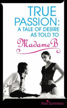 True Passion: A Tale of Desire as Told to Madame B by Ann Summers