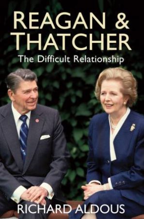 Reagan and Thatcher: The Difficult Relationship by Richard Aldous