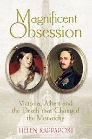 Magnificent Obsession: Victoria, Albert and the Death That Change by Helen Rappaport