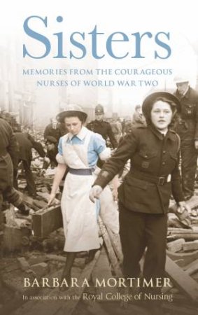 Sisters Memories from the Courageous Nurses of World War Two by Barbara Mortimer