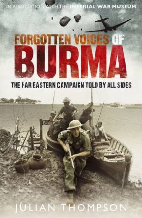 Forgotten Voices Of Burma: The Far Eastern Campaign Told By All Sides by Julian Thompson