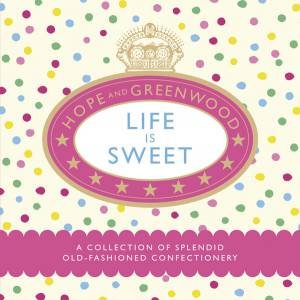 Life Is Sweet: A Collection of Splendid Old-Fashioned Confectionary by Hope & Greenwood