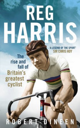 Reg Harris The rise and fall of Britain s greatest cyclist by Robert Dineen