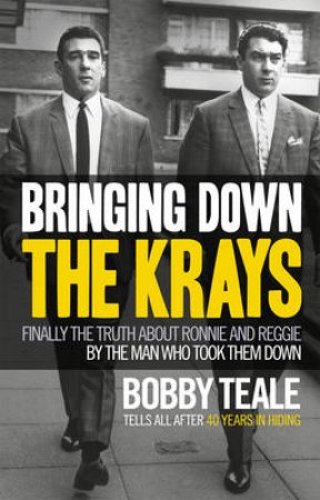 Bringing Down The Krays Finally the truth about Ronnie and Reggie by Bobby Teale